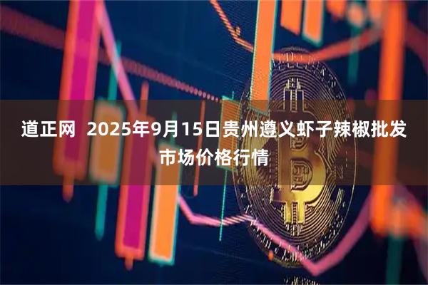 道正网  2025年9月15日贵州遵义虾子辣椒批发市场价格行情