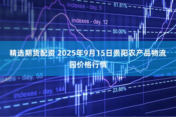 精选期货配资 2025年9月15日贵阳农产品物流园价格行情