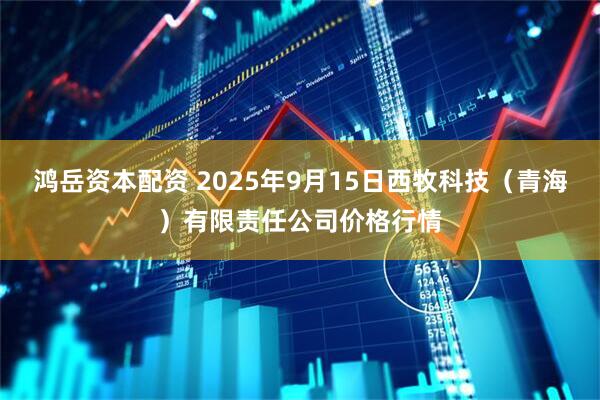 鸿岳资本配资 2025年9月15日西牧科技（青海）有限责任公司价格行情