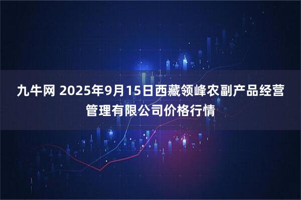 九牛网 2025年9月15日西藏领峰农副产品经营管理有限公司价格行情