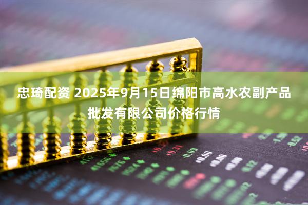 忠琦配资 2025年9月15日绵阳市高水农副产品批发有限公司价格行情