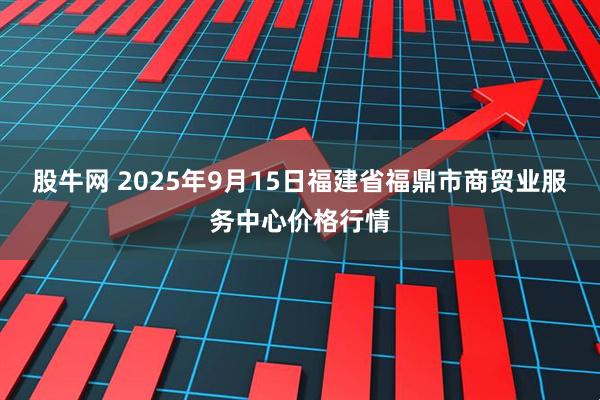 股牛网 2025年9月15日福建省福鼎市商贸业服务中心价格行情