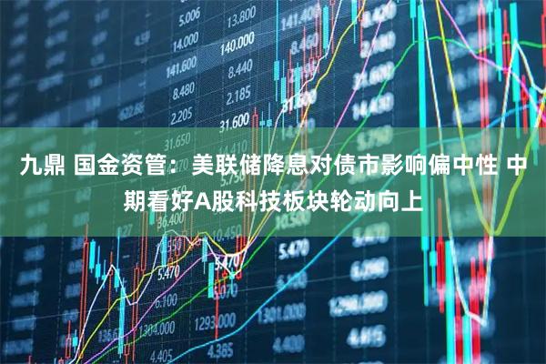 九鼎 国金资管：美联储降息对债市影响偏中性 中期看好A股科技板块轮动向上