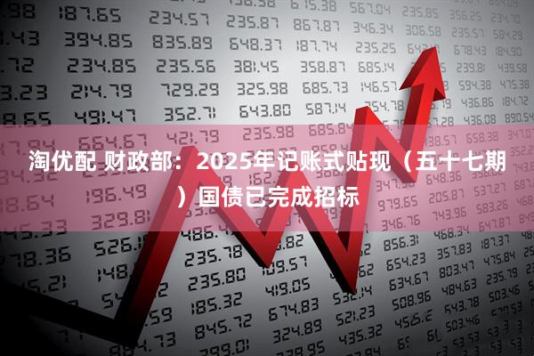 淘优配 财政部：2025年记账式贴现（五十七期）国债已完成招标