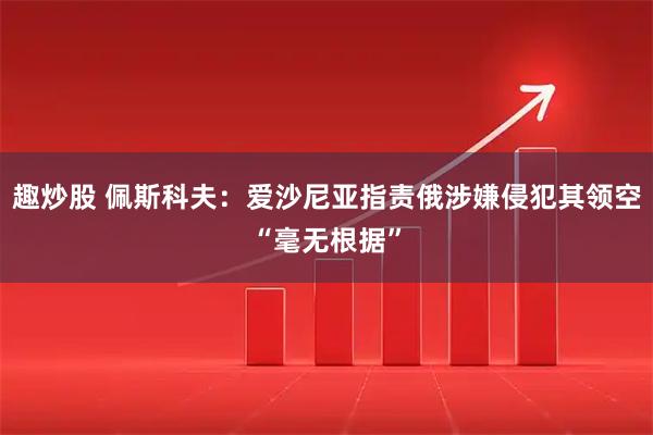 趣炒股 佩斯科夫：爱沙尼亚指责俄涉嫌侵犯其领空“毫无根据”