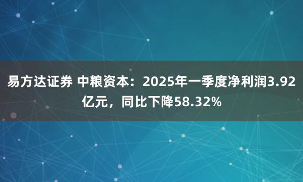 易方达证券 中粮资本：2025年一季度净利润3.92亿元，同比下降58.32%