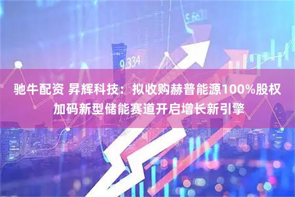 驰牛配资 昇辉科技：拟收购赫普能源100%股权 加码新型储能赛道开启增长新引擎