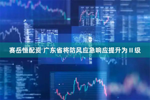 赛岳恒配资 广东省将防风应急响应提升为Ⅱ级