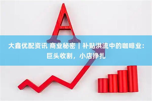 大鑫优配资讯 商业秘密｜补贴洪流中的咖啡业：巨头收割，小店挣扎