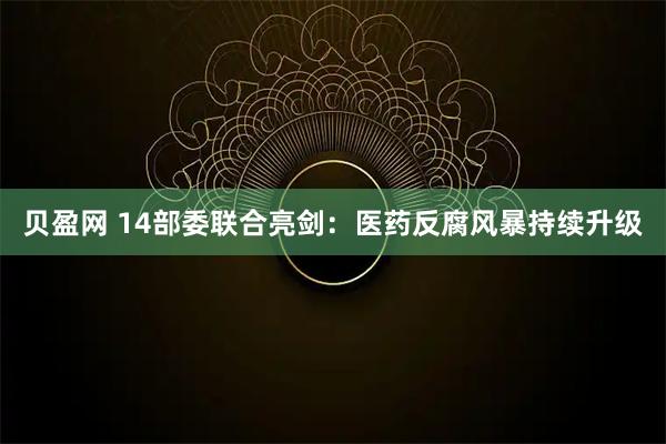 贝盈网 14部委联合亮剑：医药反腐风暴持续升级