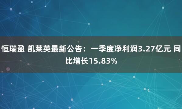 恒瑞盈 凯莱英最新公告：一季度净利润3.27亿元 同比增长15.83%