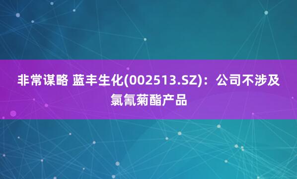 非常谋略 蓝丰生化(002513.SZ)：公司不涉及氯氰菊酯产品