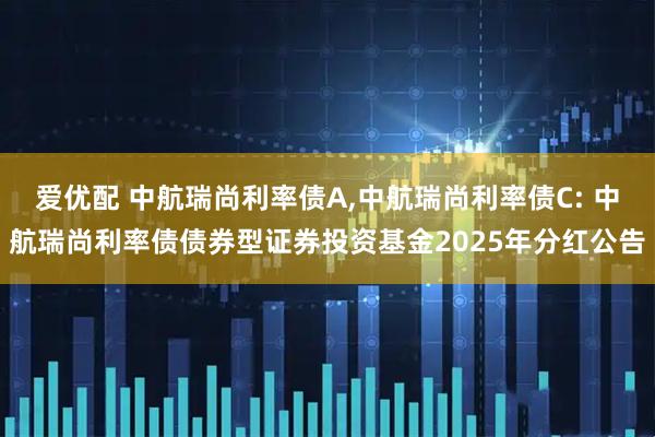 爱优配 中航瑞尚利率债A,中航瑞尚利率债C: 中航瑞尚利率债债券型证券投资基金2025年分红公告