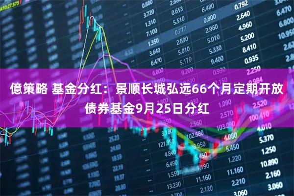 億策略 基金分红：景顺长城弘远66个月定期开放债券基金9月25日分红