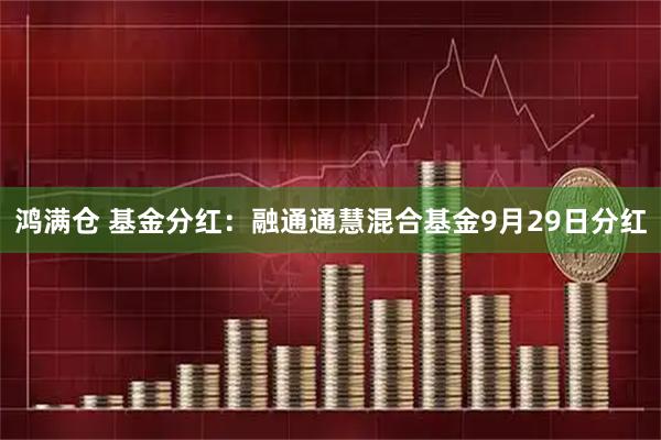 鸿满仓 基金分红：融通通慧混合基金9月29日分红