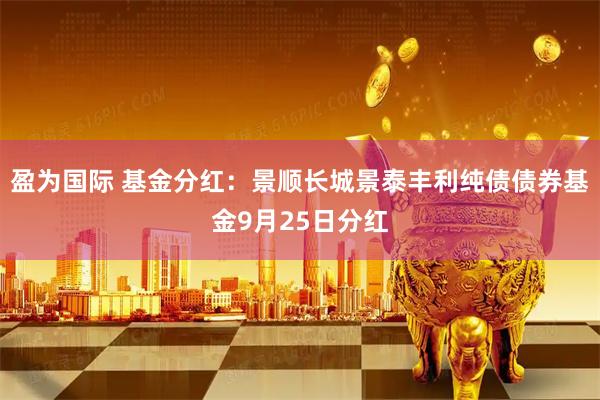 盈为国际 基金分红：景顺长城景泰丰利纯债债券基金9月25日分红