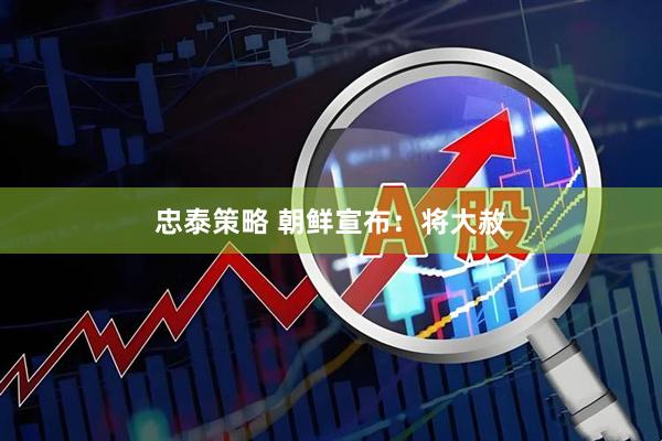 忠泰策略 朝鲜宣布：将大赦