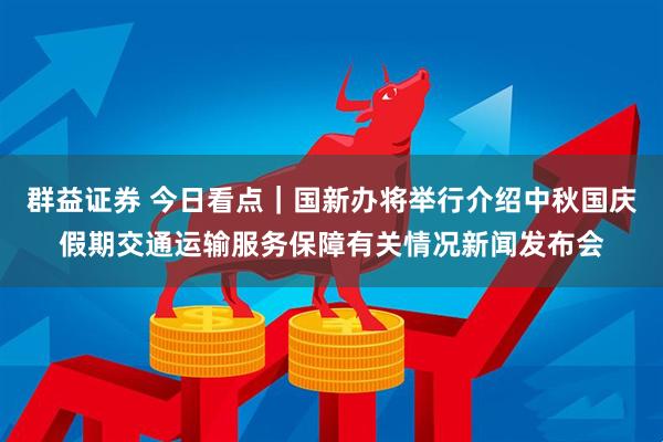 群益证券 今日看点｜国新办将举行介绍中秋国庆假期交通运输服务保障有关情况新闻发布会