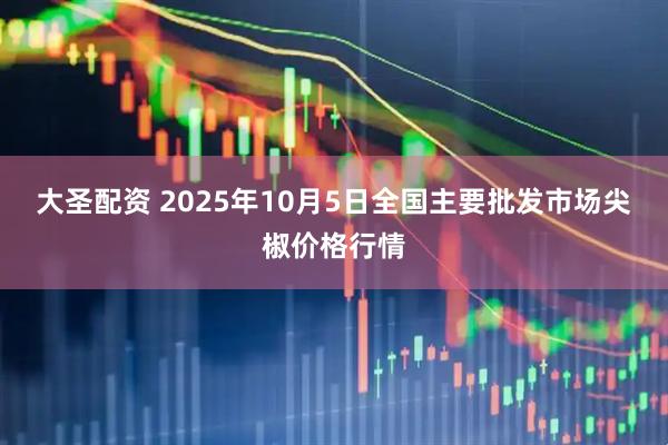 大圣配资 2025年10月5日全国主要批发市场尖椒价格行情