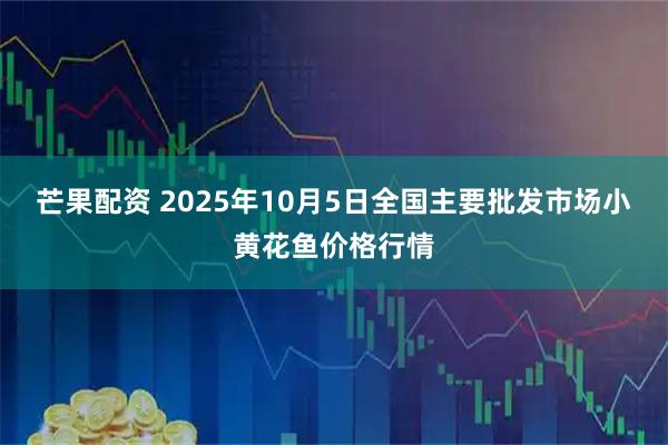芒果配资 2025年10月5日全国主要批发市场小黄花鱼价格行情