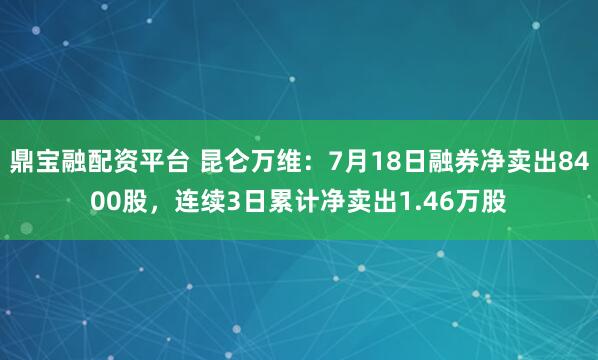 鼎宝融配资平台 昆仑万维：7月18日融券净卖出8400股，连续3日累计净卖出1.46万股