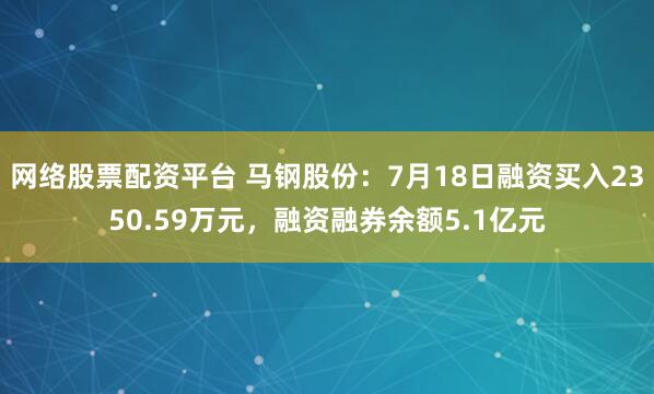 网络股票配资平台 马钢股份：7月18日融资买入2350.59万元，融资融券余额5.1亿元