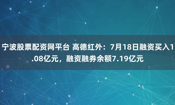 宁波股票配资网平台 高德红外：7月18日融资买入1.08亿元，融资融券余额7.19亿元