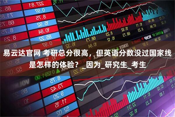 易云达官网 考研总分很高，但英语分数没过国家线是怎样的体验？_因为_研究生_考生
