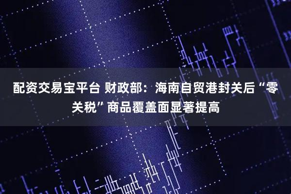 配资交易宝平台 财政部：海南自贸港封关后“零关税”商品覆盖面显著提高