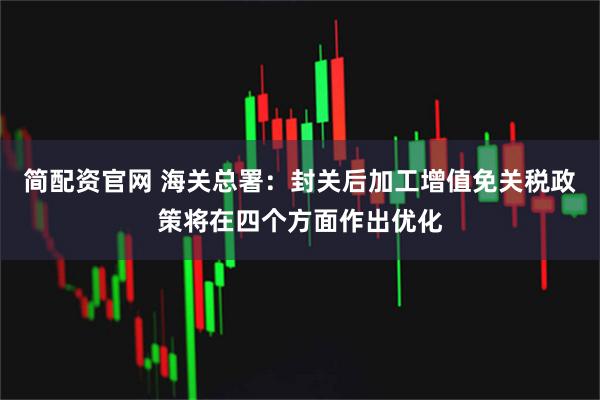 简配资官网 海关总署：封关后加工增值免关税政策将在四个方面作出优化