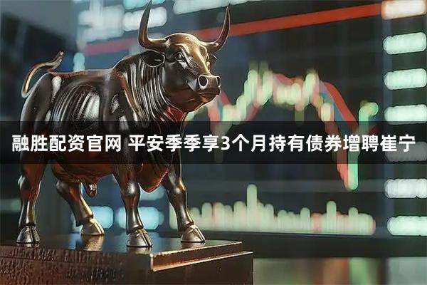 融胜配资官网 平安季季享3个月持有债券增聘崔宁