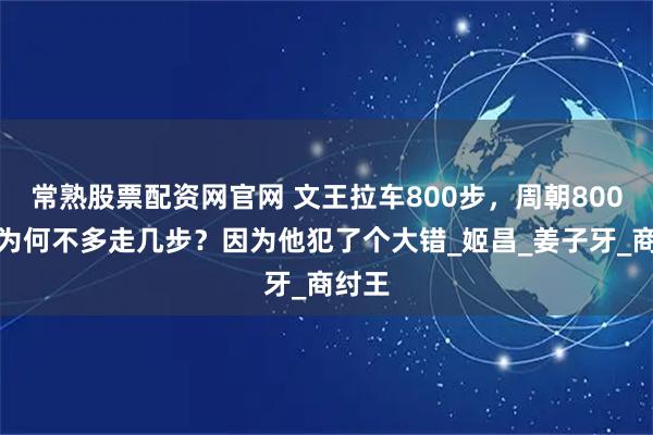 常熟股票配资网官网 文王拉车800步，周朝800年，为何不多走几步？因为他犯了个大错_姬昌_姜子牙_商纣王