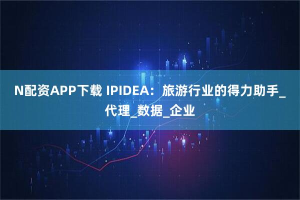 N配资APP下载 IPIDEA：旅游行业的得力助手_代理_数据_企业