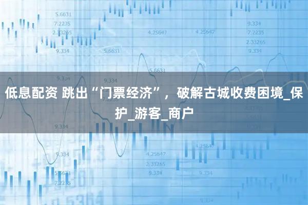 低息配资 跳出“门票经济”，破解古城收费困境_保护_游客_商户