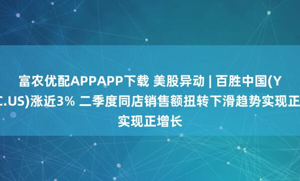 富农优配APPAPP下载 美股异动 | 百胜中国(YUMC.US)涨近3% 二季度同店销售额扭转下滑趋势实现正增长