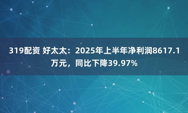 319配资 好太太：2025年上半年净利润8617.1万元，同比下降39.97%
