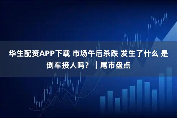 华生配资APP下载 市场午后杀跌 发生了什么 是倒车接人吗？｜尾市盘点