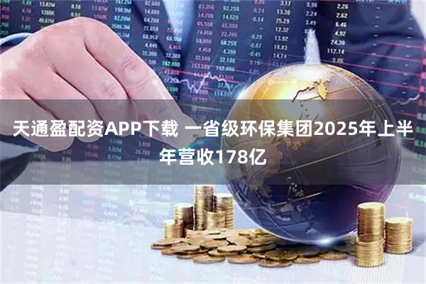 天通盈配资APP下载 一省级环保集团2025年上半年营收178亿