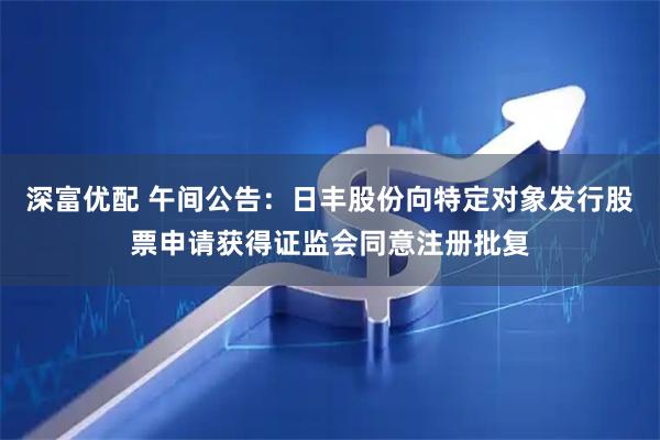深富优配 午间公告：日丰股份向特定对象发行股票申请获得证监会同意注册批复