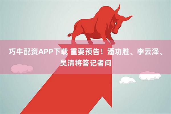 巧牛配资APP下载 重要预告！潘功胜、李云泽、吴清将答记者问