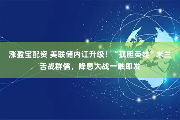 涨盈宝配资 美联储内讧升级！“孤胆英雄”米兰舌战群儒，降息大战一触即发