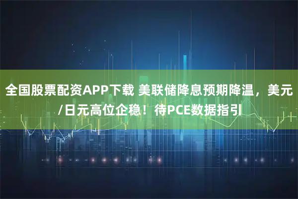 全国股票配资APP下载 美联储降息预期降温，美元/日元高位企稳！待PCE数据指引