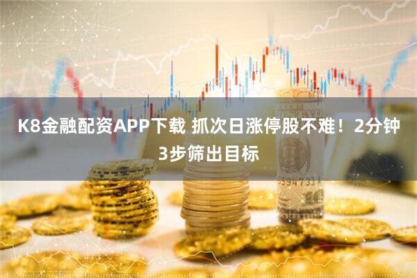 K8金融配资APP下载 抓次日涨停股不难！2分钟3步筛出目标