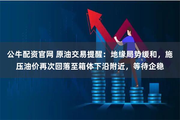 公牛配资官网 原油交易提醒：地缘局势缓和，施压油价再次回落至箱体下沿附近，等待企稳