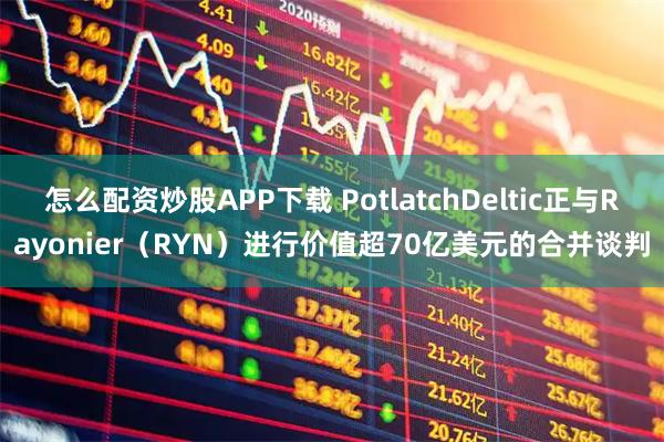 怎么配资炒股APP下载 PotlatchDeltic正与Rayonier（RYN）进行价值超70亿美元的合并谈判