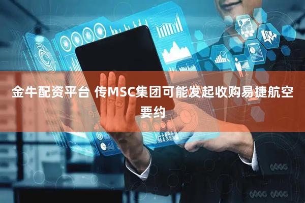金牛配资平台 传MSC集团可能发起收购易捷航空要约