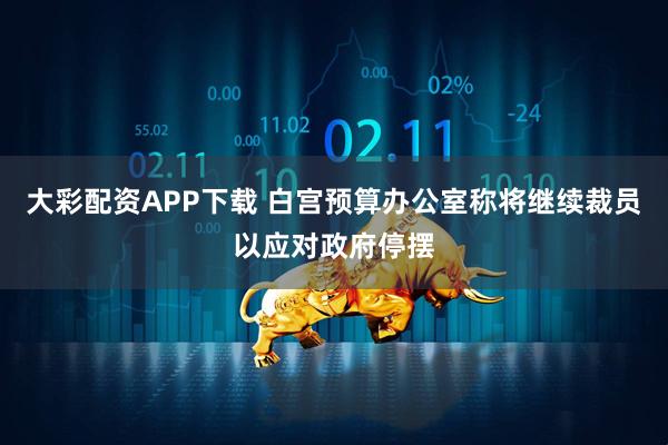 大彩配资APP下载 白宫预算办公室称将继续裁员以应对政府停摆
