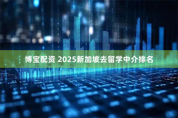 博宝配资 2025新加坡去留学中介排名