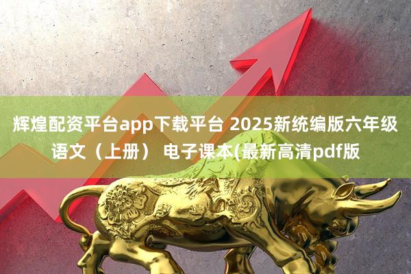 辉煌配资平台app下载平台 2025新统编版六年级语文（上册） 电子课本(最新高清pdf版