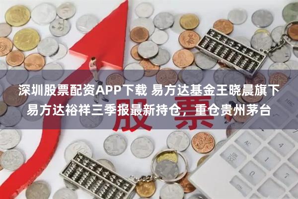 深圳股票配资APP下载 易方达基金王晓晨旗下易方达裕祥三季报最新持仓，重仓贵州茅台